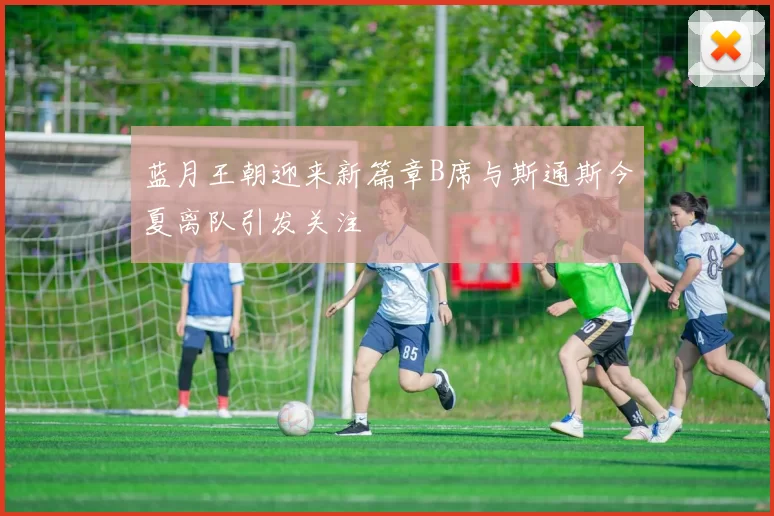 蓝月王朝迎来新篇章B席与斯通斯今夏离队引发关注
