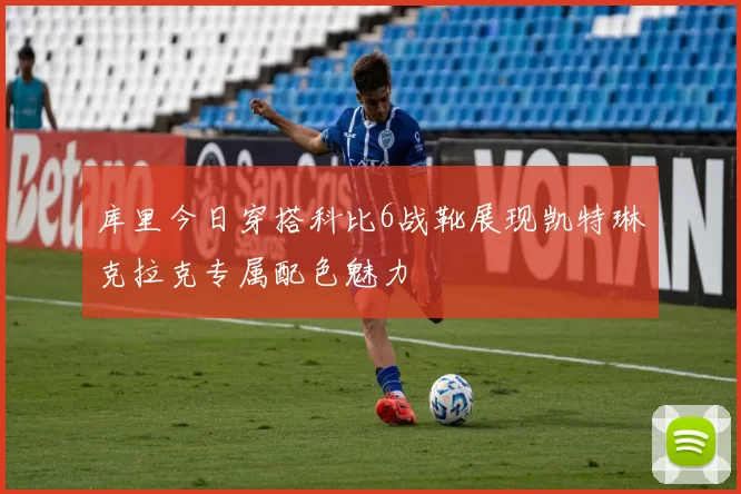 库里今日穿搭科比6战靴展现凯特琳克拉克专属配色魅力