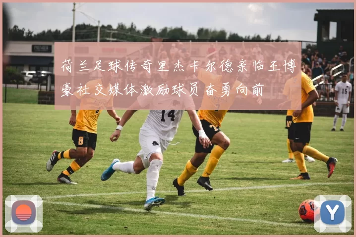 荷兰足球传奇里杰卡尔德亲临王博豪社交媒体激励球员奋勇向前