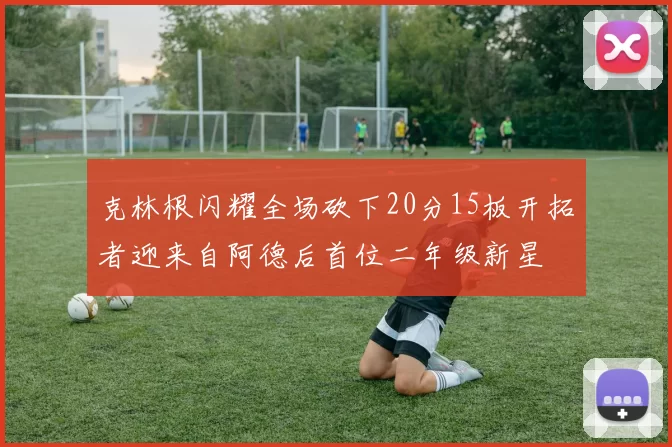 克林根闪耀全场砍下20分15板开拓者迎来自阿德后首位二年级新星