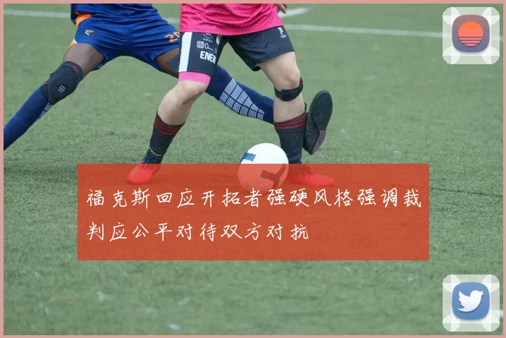 福克斯回应开拓者强硬风格强调裁判应公平对待双方对抗