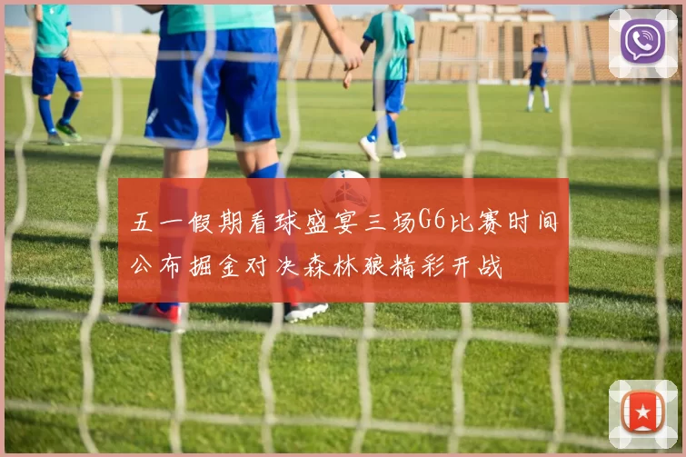 五一假期看球盛宴三场G6比赛时间公布掘金对决森林狼精彩开战