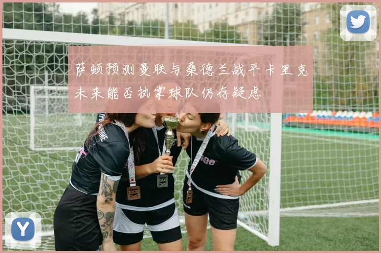 萨顿预测曼联与桑德兰战平卡里克未来能否执掌球队仍存疑虑