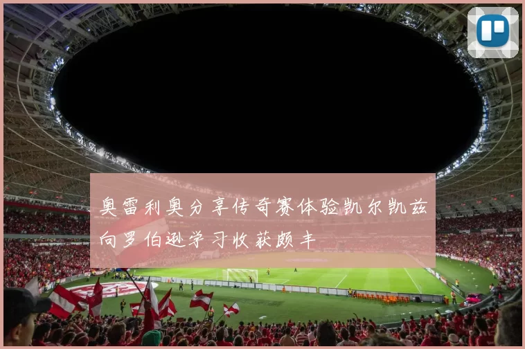 奥雷利奥分享传奇赛体验凯尔凯兹向罗伯逊学习收获颇丰