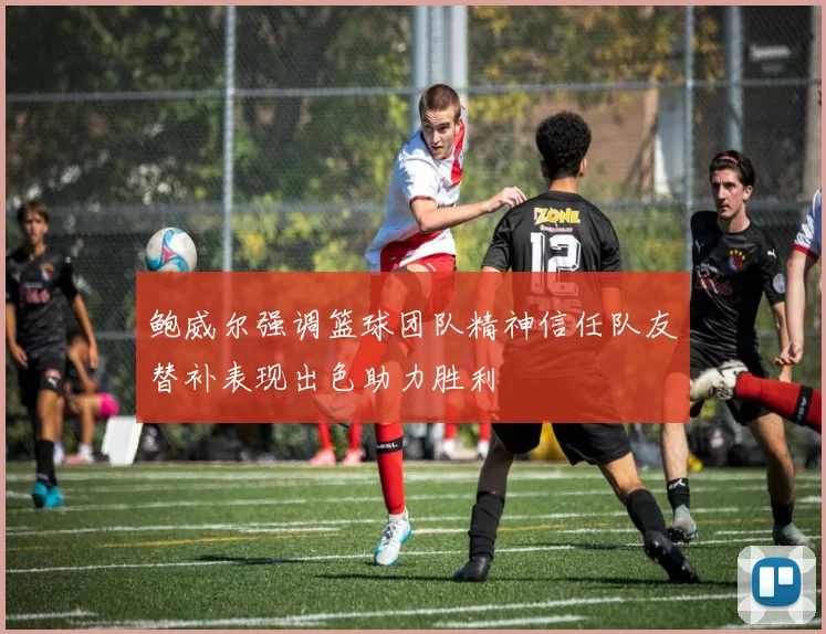 鲍威尔强调篮球团队精神信任队友替补表现出色助力胜利