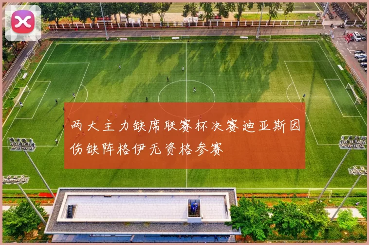 两大主力缺席联赛杯决赛迪亚斯因伤缺阵格伊无资格参赛