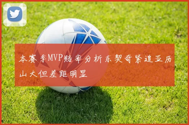 本赛季MVP赔率分析东契奇紧追亚历山大但差距明显