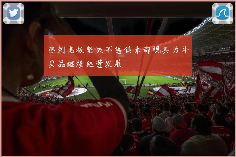 热刺老板坚决不售俱乐部视其为非卖品继续经营发展