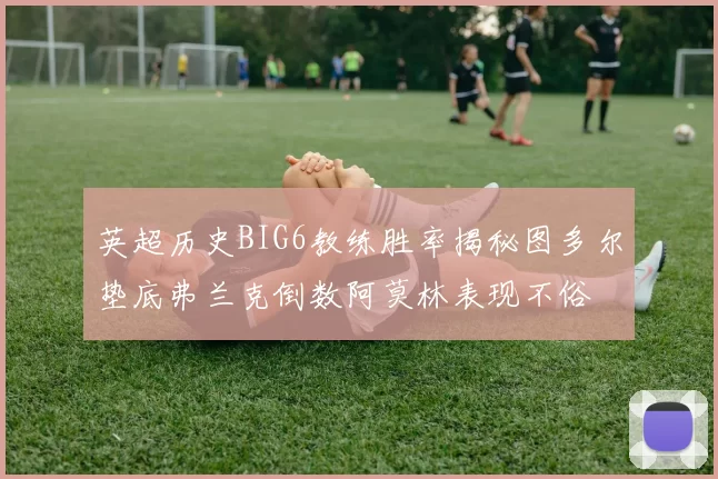 英超历史BIG6教练胜率揭秘图多尔垫底弗兰克倒数阿莫林表现不俗