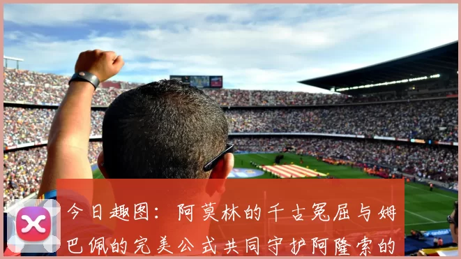 今日趣图：阿莫林的千古冤屈与姆巴佩的完美公式共同守护阿隆索的传奇故事