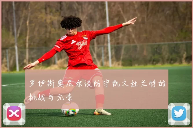 罗伊斯奥尼尔谈防守凯文杜兰特的挑战与无奈