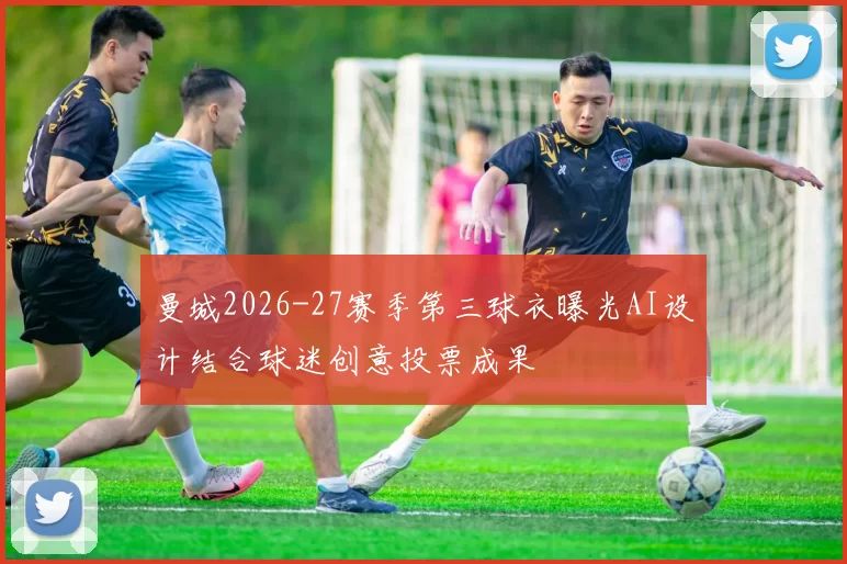 曼城2026-27赛季第三球衣曝光AI设计结合球迷创意投票成果