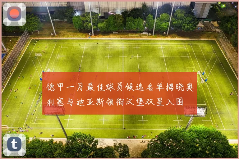 德甲一月最佳球员候选名单揭晓奥利塞与迪亚斯领衔汉堡双星入围