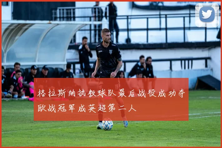 格拉斯纳执教球队最后战役成功夺欧战冠军成英超第二人