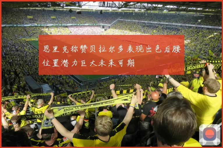 恩里克称赞贝拉尔多表现出色后腰位置潜力巨大未来可期