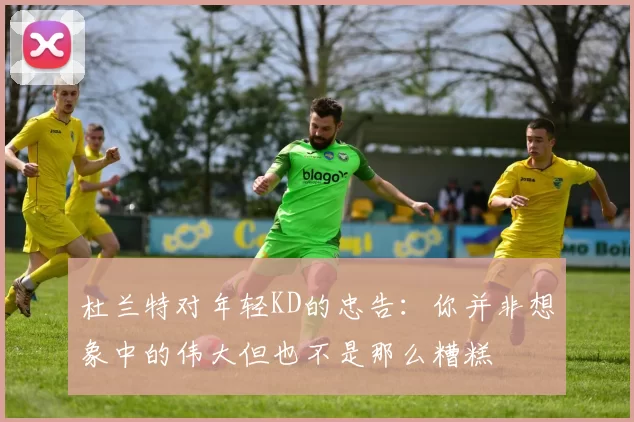 杜兰特对年轻KD的忠告：你并非想象中的伟大但也不是那么糟糕