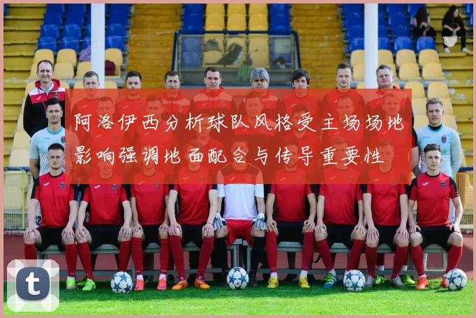 阿洛伊西分析球队风格受主场场地影响强调地面配合与传导重要性