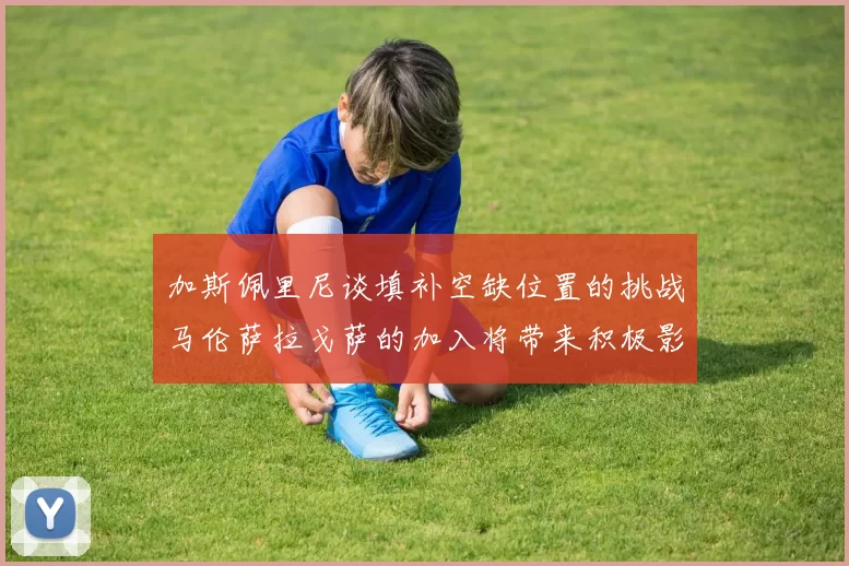 加斯佩里尼谈填补空缺位置的挑战马伦萨拉戈萨的加入将带来积极影响