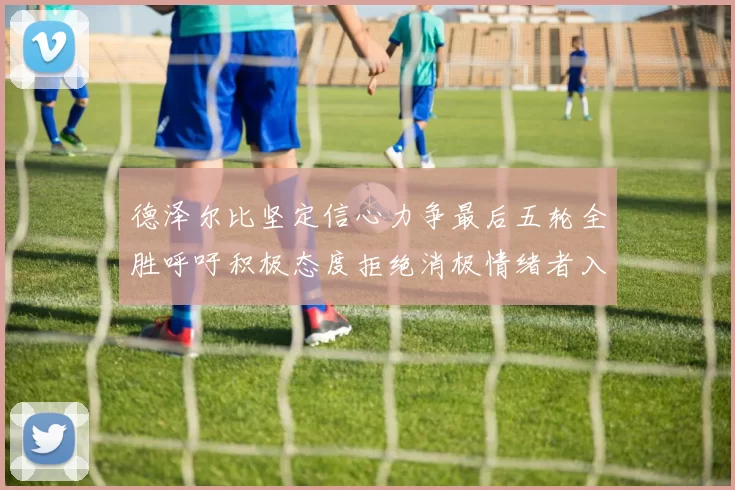 德泽尔比坚定信心力争最后五轮全胜呼吁积极态度拒绝消极情绪者入训