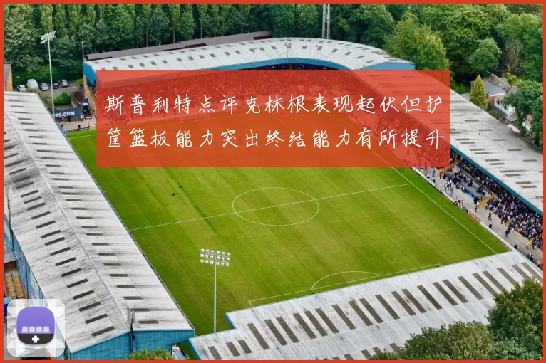 斯普利特点评克林根表现起伏但护筐篮板能力突出终结能力有所提升