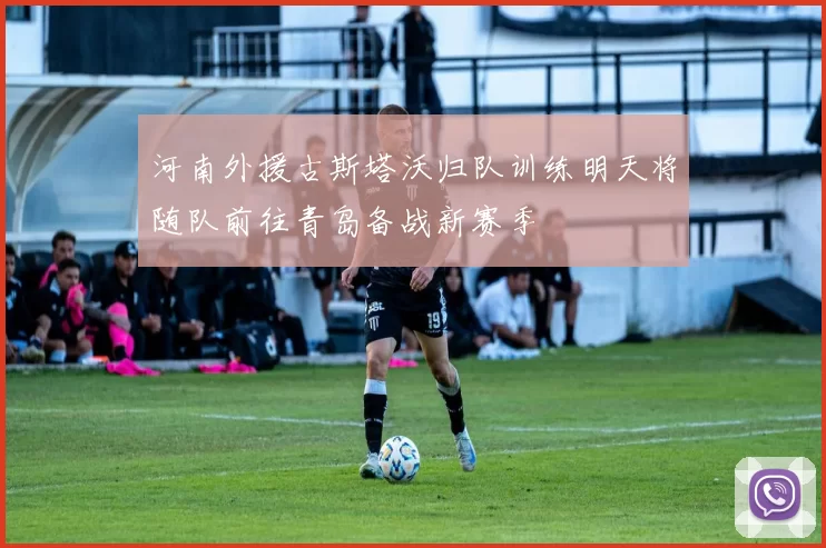 河南外援古斯塔沃归队训练明天将随队前往青岛备战新赛季