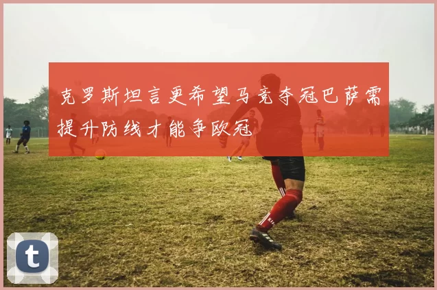 克罗斯坦言更希望马竞夺冠巴萨需提升防线才能争欧冠